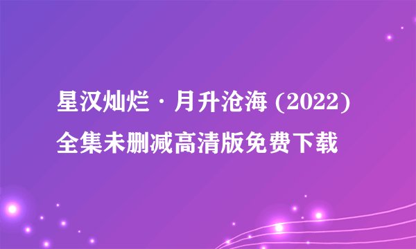 星汉灿烂·月升沧海 (2022)全集未删减高清版免费下载