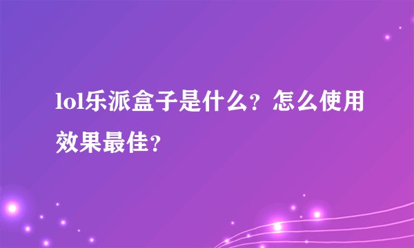 lol乐派盒子是什么？怎么使用效果最佳？