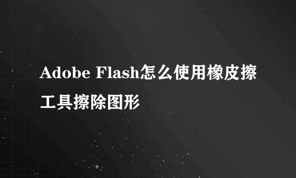 Adobe Flash怎么使用橡皮擦工具擦除图形