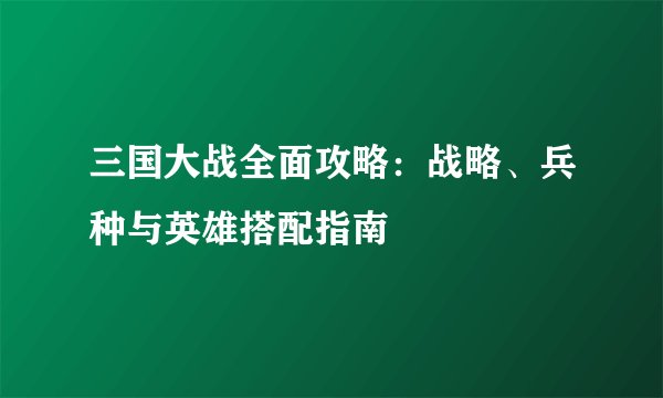 三国大战全面攻略：战略、兵种与英雄搭配指南