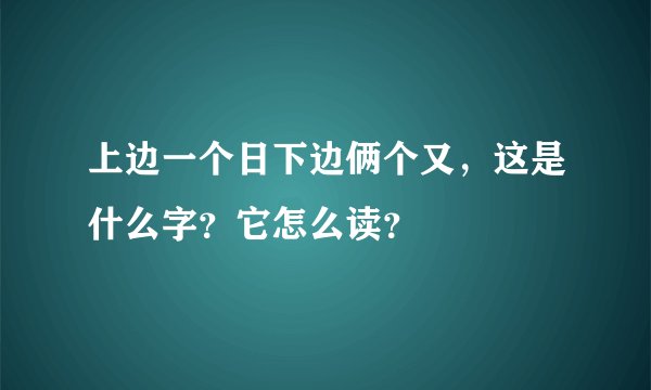 上边一个日下边俩个又，这是什么字？它怎么读？