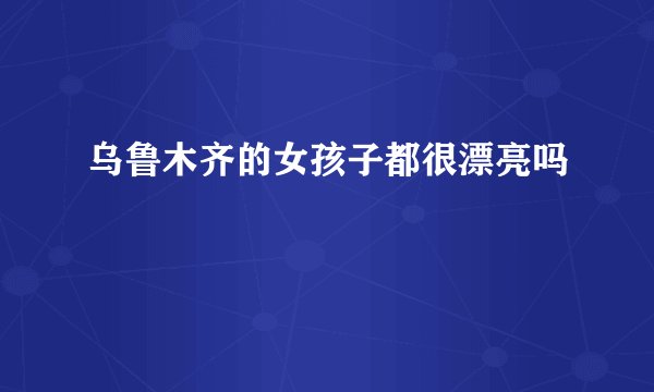 乌鲁木齐的女孩子都很漂亮吗