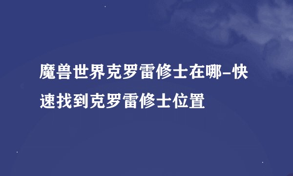 魔兽世界克罗雷修士在哪-快速找到克罗雷修士位置