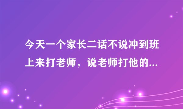 今天一个家长二话不说冲到班上来打老师，说老师打他的孩子，可是那个老师根本没有打，倒是那个家长打了老