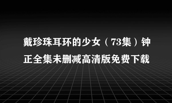 戴珍珠耳环的少女（73集）钟正全集未删减高清版免费下载