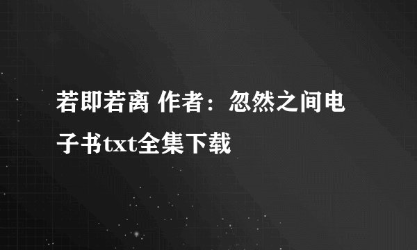 若即若离 作者：忽然之间电子书txt全集下载