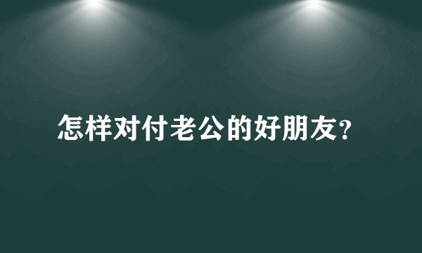 怎样对付老公的好朋友？