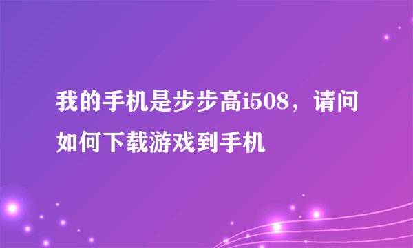 我的手机是步步高i508，请问如何下载游戏到手机