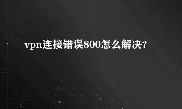 vpn连接错误800怎么解决?