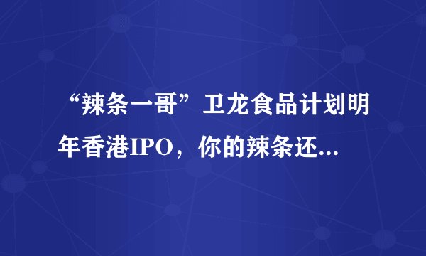“辣条一哥”卫龙食品计划明年香港IPO，你的辣条还能实现“自由”吗？