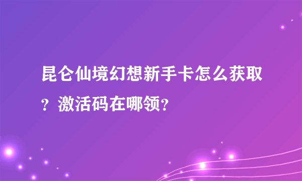 昆仑仙境幻想新手卡怎么获取？激活码在哪领？