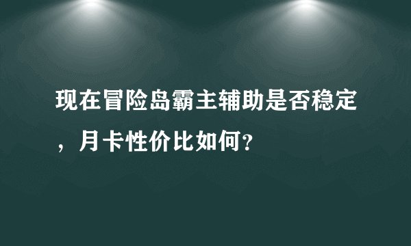 现在冒险岛霸主辅助是否稳定，月卡性价比如何？
