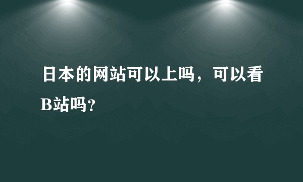 日本的网站可以上吗，可以看B站吗？