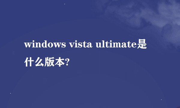 windows vista ultimate是什么版本?