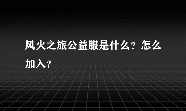 风火之旅公益服是什么？怎么加入？
