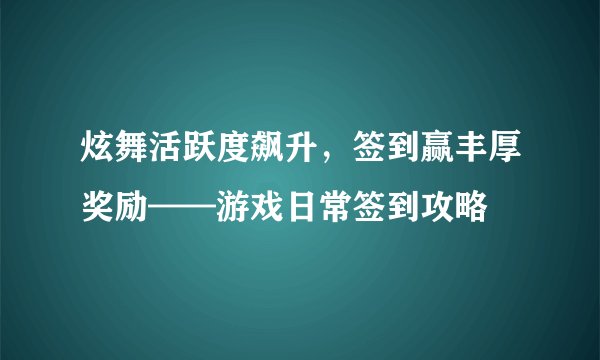 炫舞活跃度飙升，签到赢丰厚奖励——游戏日常签到攻略