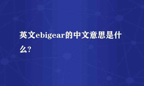 英文ebigear的中文意思是什么?