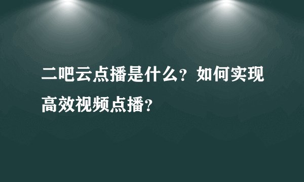 二吧云点播是什么？如何实现高效视频点播？