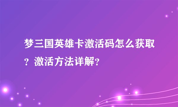 梦三国英雄卡激活码怎么获取？激活方法详解？