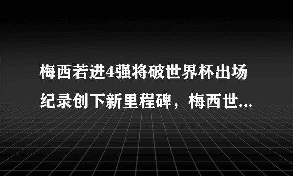 梅西若进4强将破世界杯出场纪录创下新里程碑，梅西世界杯小组赛进球