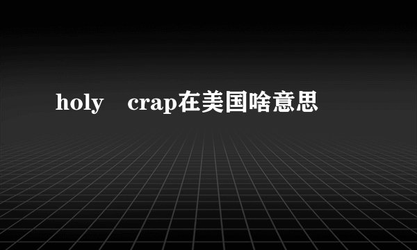 holy crap在美国啥意思