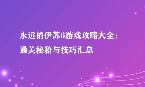 永远的伊苏6游戏攻略大全：通关秘籍与技巧汇总