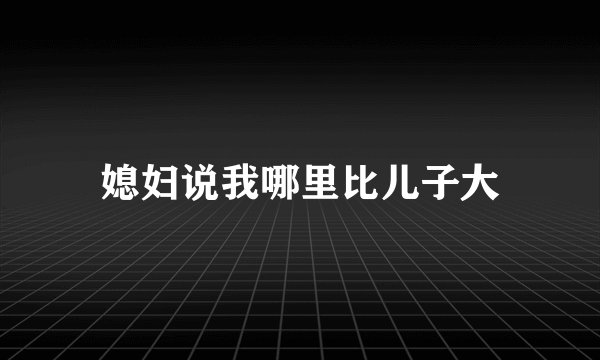 媳妇说我哪里比儿子大
