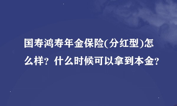 国寿鸿寿年金保险(分红型)怎么样？什么时候可以拿到本金？