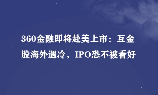 360金融即将赴美上市：互金股海外遇冷，IPO恐不被看好