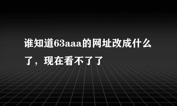 谁知道63aaa的网址改成什么了，现在看不了了
