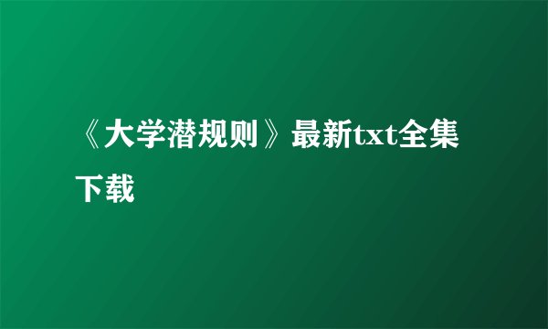 《大学潜规则》最新txt全集下载