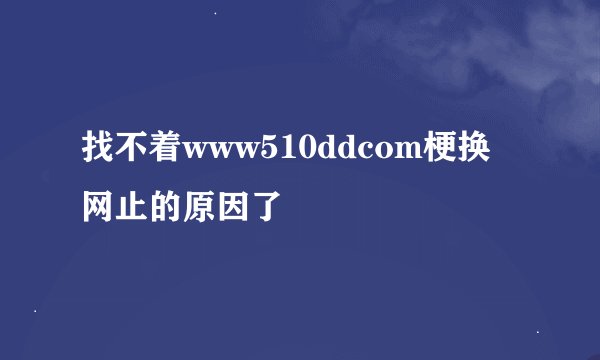 找不着www510ddcom梗换网止的原因了