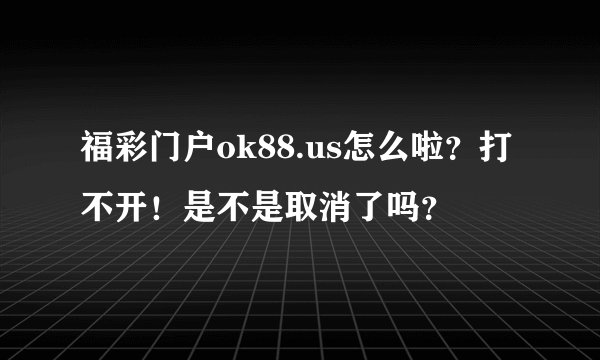 福彩门户ok88.us怎么啦？打不开！是不是取消了吗？