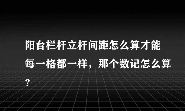 阳台栏杆立杆间距怎么算才能每一格都一样，那个数记怎么算？