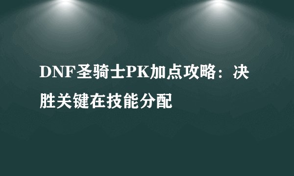 DNF圣骑士PK加点攻略：决胜关键在技能分配