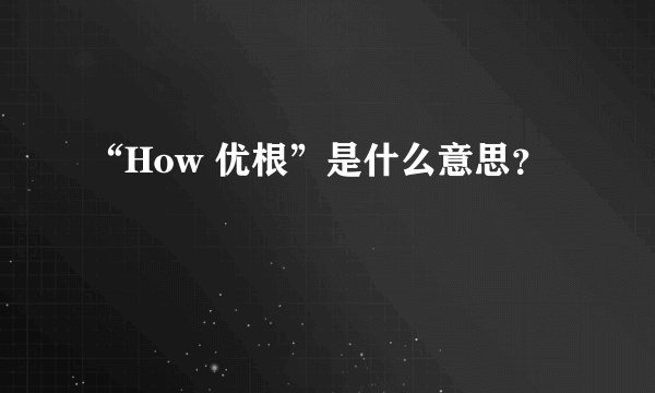 “How 优根”是什么意思？