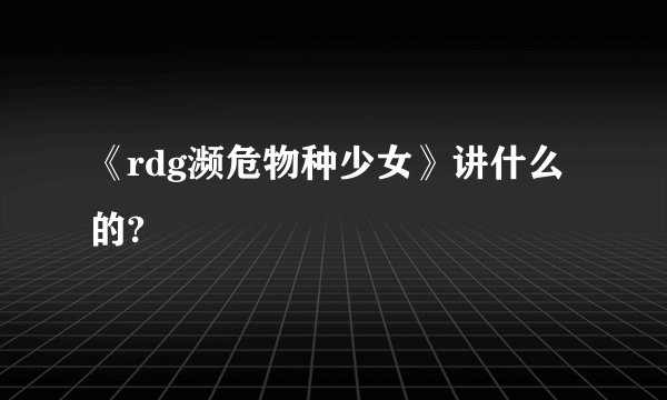 《rdg濒危物种少女》讲什么的?