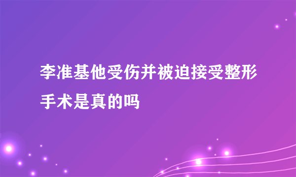 李准基他受伤并被迫接受整形手术是真的吗