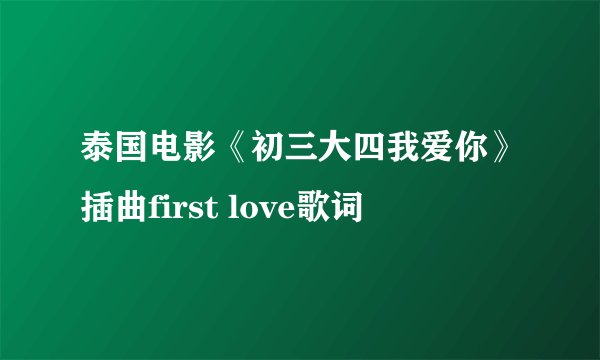 泰国电影《初三大四我爱你》插曲first love歌词