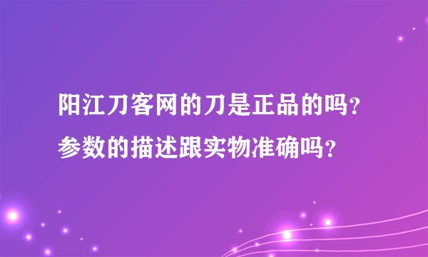 阳江刀客网的刀是正品的吗？参数的描述跟实物准确吗？