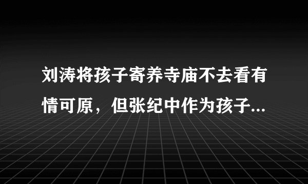 刘涛将孩子寄养寺庙不去看有情可原，但张纪中作为孩子的父亲也都不去为什么呢？太狠心了
