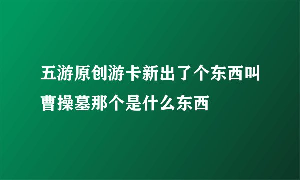 五游原创游卡新出了个东西叫曹操墓那个是什么东西