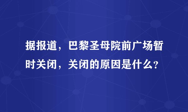 据报道，巴黎圣母院前广场暂时关闭，关闭的原因是什么？