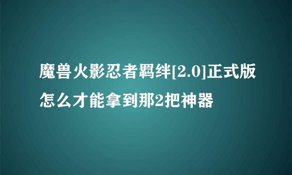 魔兽火影忍者羁绊[2.0]正式版怎么才能拿到那2把神器