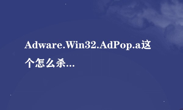 Adware.Win32.AdPop.a这个怎么杀新手不太会过程