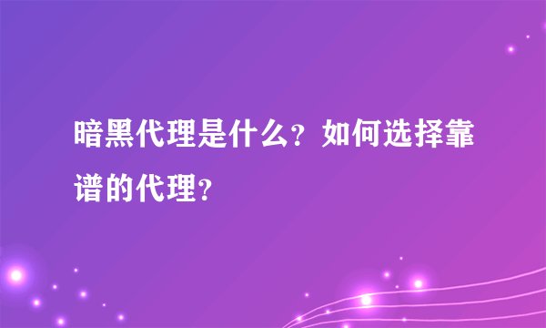暗黑代理是什么？如何选择靠谱的代理？
