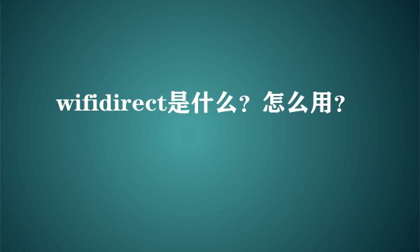 wifidirect是什么？怎么用？