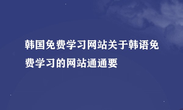 韩国免费学习网站关于韩语免费学习的网站通通要