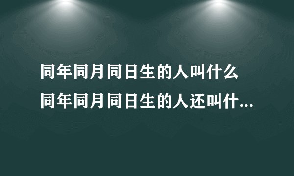 同年同月同日生的人叫什么 同年同月同日生的人还叫什么称呼呢
