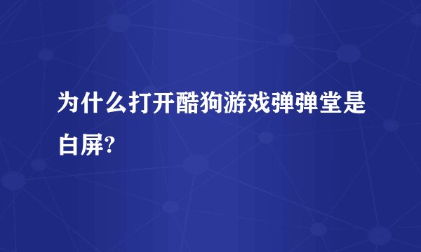 为什么打开酷狗游戏弹弹堂是白屏?
